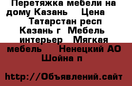 Перетяжка мебели на дому Казань. › Цена ­ 100 - Татарстан респ., Казань г. Мебель, интерьер » Мягкая мебель   . Ненецкий АО,Шойна п.